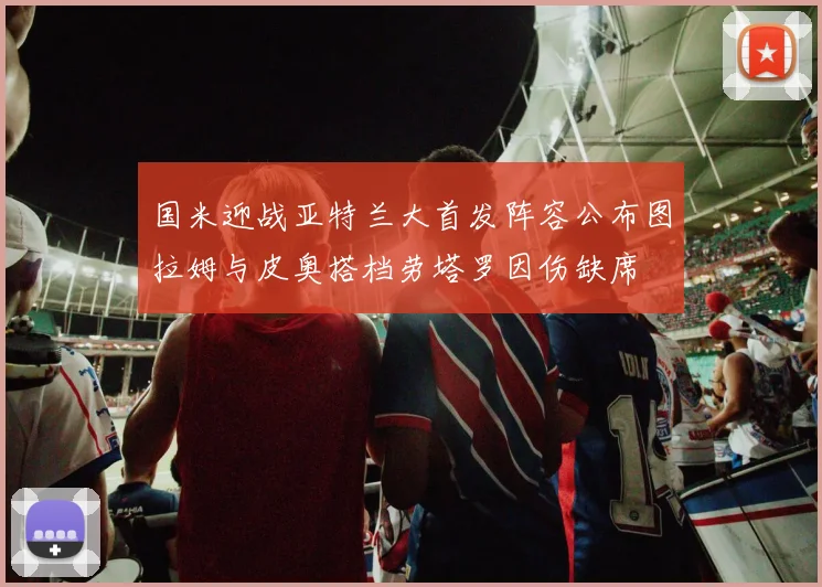国米迎战亚特兰大首发阵容公布图拉姆与皮奥搭档劳塔罗因伤缺席