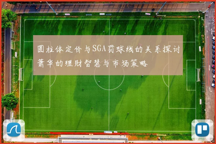 圆柱体定价与SGA罚球线的关系探讨萧华的理财智慧与市场策略