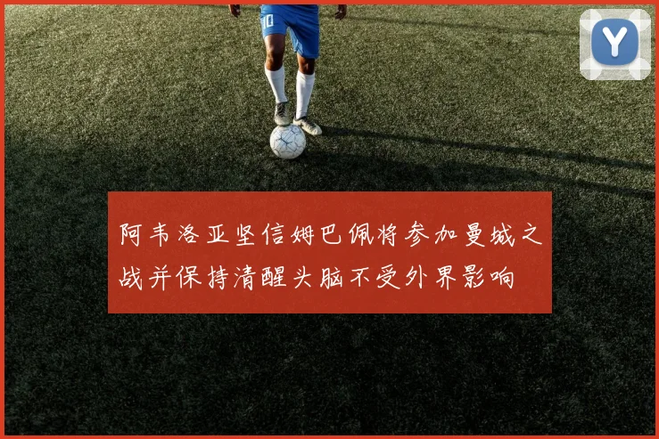 阿韦洛亚坚信姆巴佩将参加曼城之战并保持清醒头脑不受外界影响