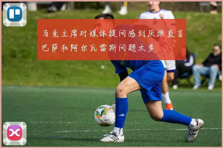 马竞主席对媒体提问感到厌烦直言巴萨和阿尔瓦雷斯问题太多
