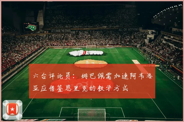 六台评论员：姆巴佩需加速阿韦洛亚应借鉴恩里克的教学方式