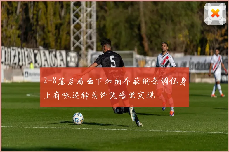 2-8落后局面下加纳乔获纸条调侃身上有味逆转或许凭感觉实现