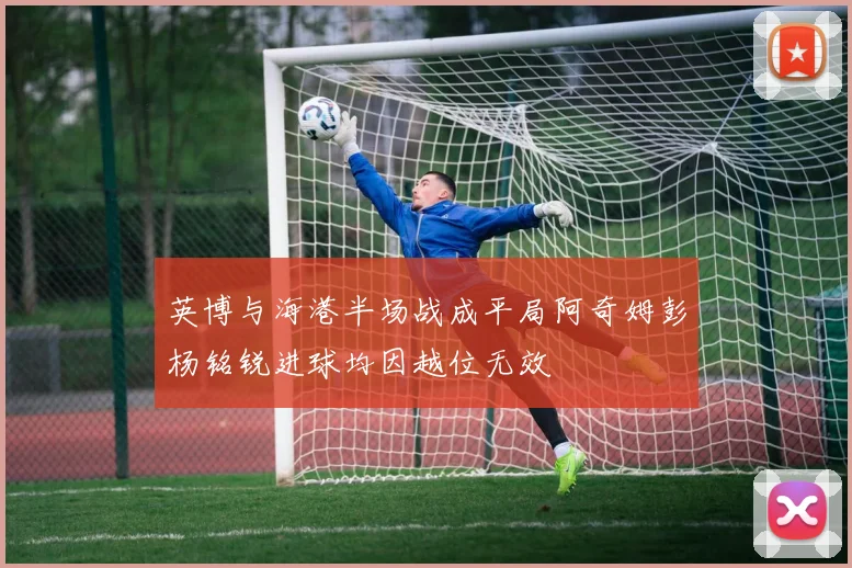英博与海港半场战成平局阿奇姆彭杨铭锐进球均因越位无效