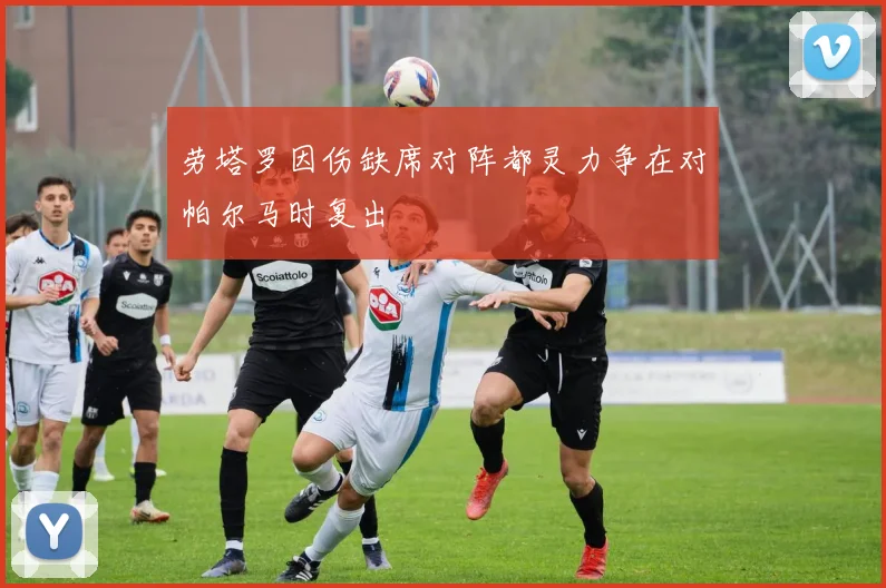 劳塔罗因伤缺席对阵都灵力争在对帕尔马时复出