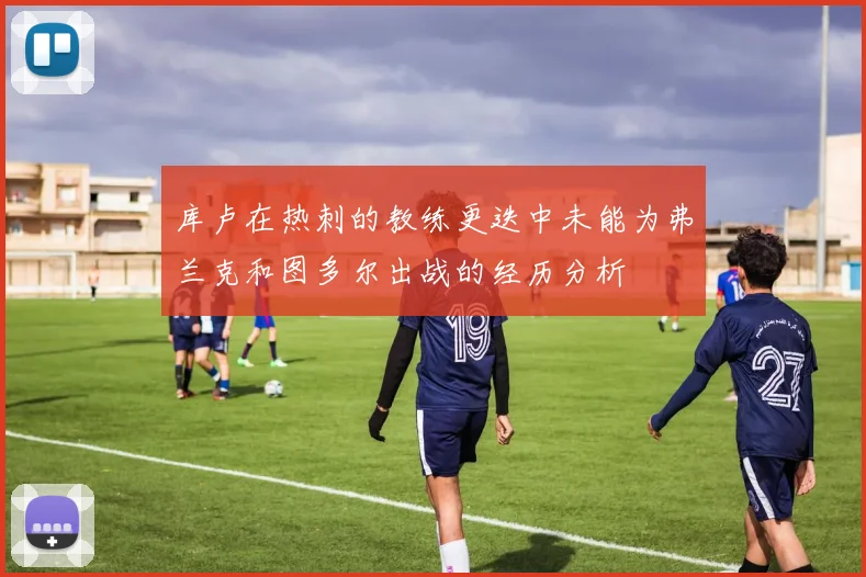 库卢在热刺的教练更迭中未能为弗兰克和图多尔出战的经历分析