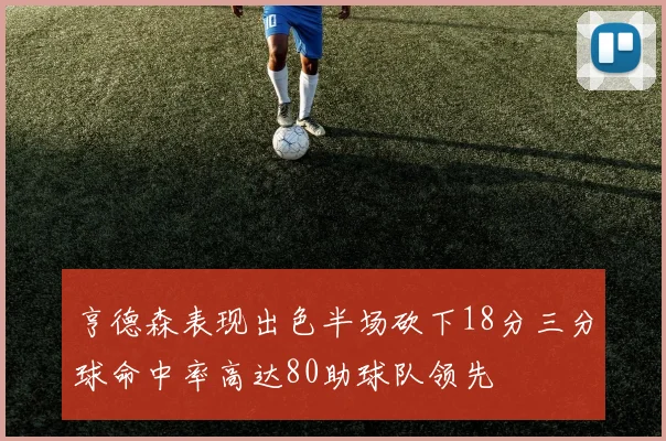 亨德森表现出色半场砍下18分三分球命中率高达80助球队领先