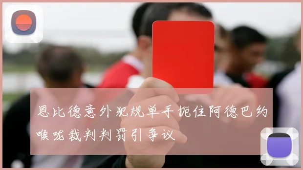 恩比德意外犯规单手扼住阿德巴约喉咙裁判判罚引争议